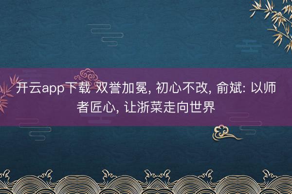 开云app下载 双誉加冕, 初心不改, 俞斌: 以师者匠心, 让浙菜走向世界