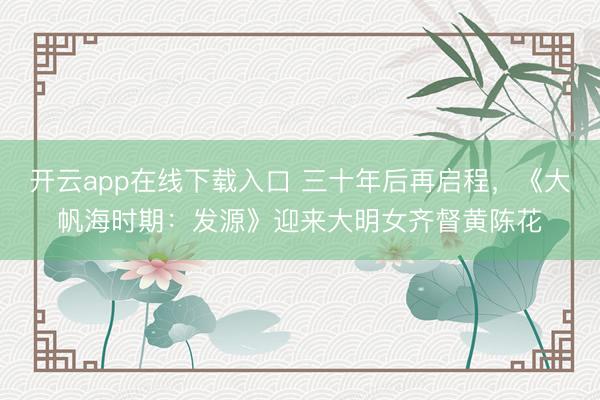 开云app在线下载入口 三十年后再启程，《大帆海时期：发源》迎来大明女齐督黄陈花