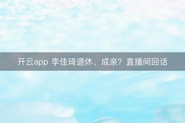 开云app 李佳琦退休、成亲?直播间回话