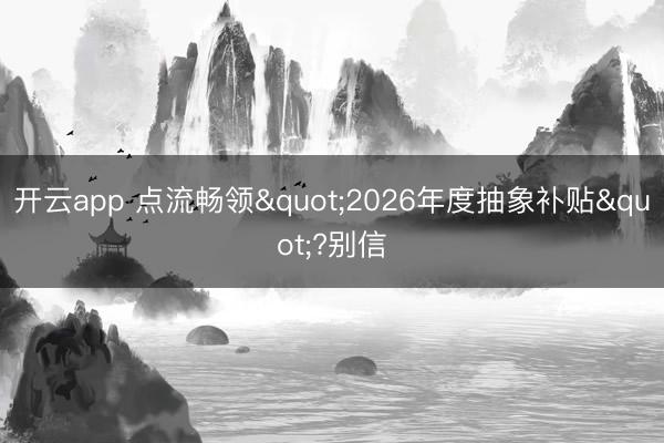 开云app 点流畅领"2026年度抽象补贴"?别信