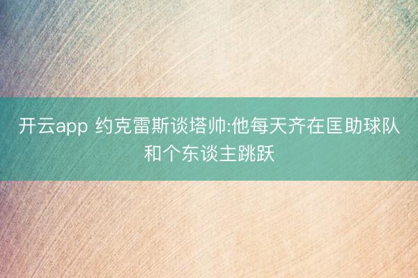 开云app 约克雷斯谈塔帅:他每天齐在匡助球队和个东谈主跳跃