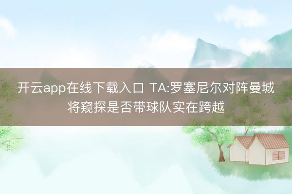 开云app在线下载入口 TA:罗塞尼尔对阵曼城将窥探是否带球队实在跨越