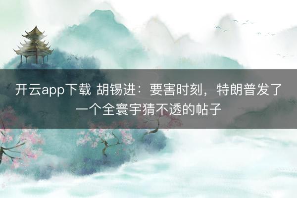 开云app下载 胡锡进:要害时刻,特朗普发了一个全寰宇猜不透的帖子