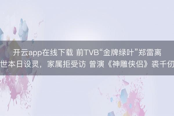 开云app在线下载 前TVB“金牌绿叶”郑雷离世本日设灵,家属拒受访 曾演《神雕侠侣》裘千仞