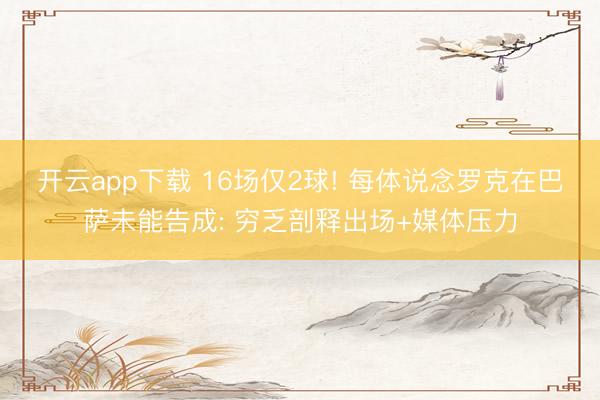 开云app下载 16场仅2球! 每体说念罗克在巴萨未能告成: 穷乏剖释出场+媒体压力