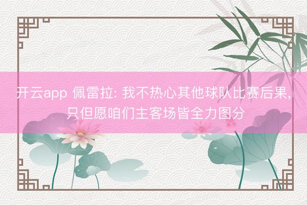 开云app 佩雷拉: 我不热心其他球队比赛后果, 只但愿咱们主客场皆全力图分