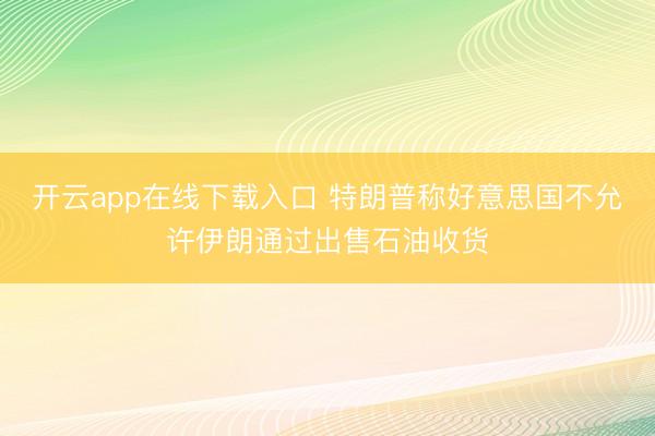 开云app在线下载入口 特朗普称好意思国不允许伊朗通过出售石油收货