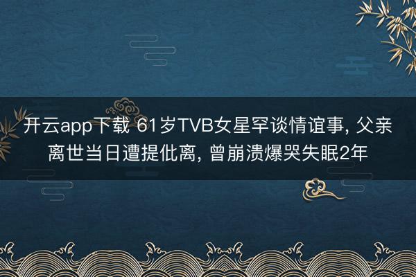 开云app下载 61岁TVB女星罕谈情谊事, 父亲离世当日遭提仳离, 曾崩溃爆哭失眠2年