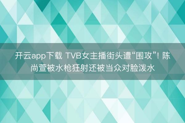 开云app下载 TVB女主播街头遭“围攻”! 陈尚萱被水枪狂射还被当众对脸泼水