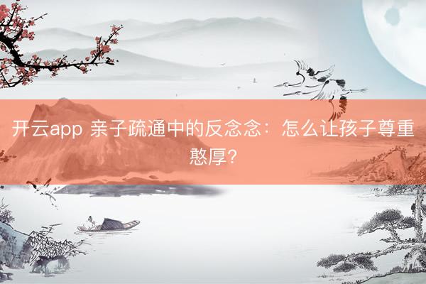 开云app 亲子疏通中的反念念:怎么让孩子尊重憨厚?