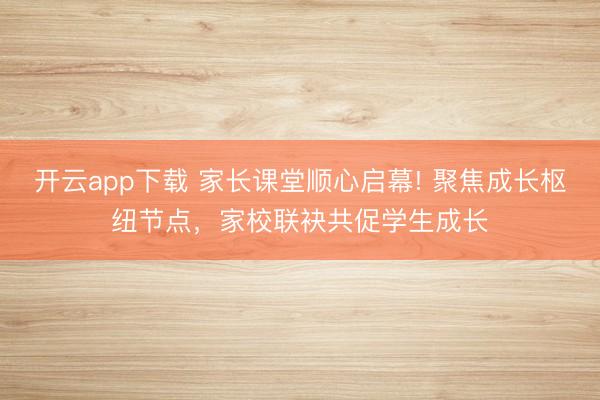 开云app下载 家长课堂顺心启幕! 聚焦成长枢纽节点，家校联袂共促学生成长