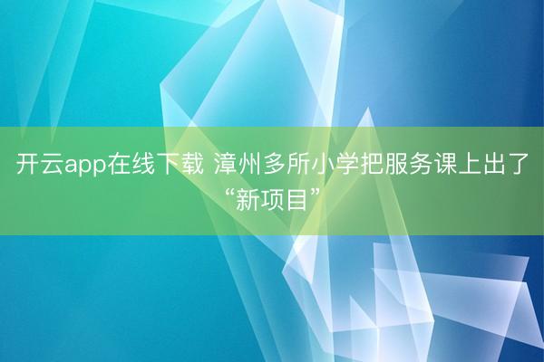 开云app在线下载 漳州多所小学把服务课上出了“新项目”