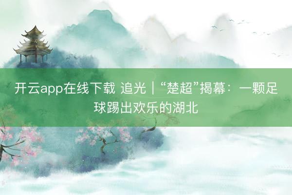 开云app在线下载 追光｜“楚超”揭幕：一颗足球踢出欢乐的湖北