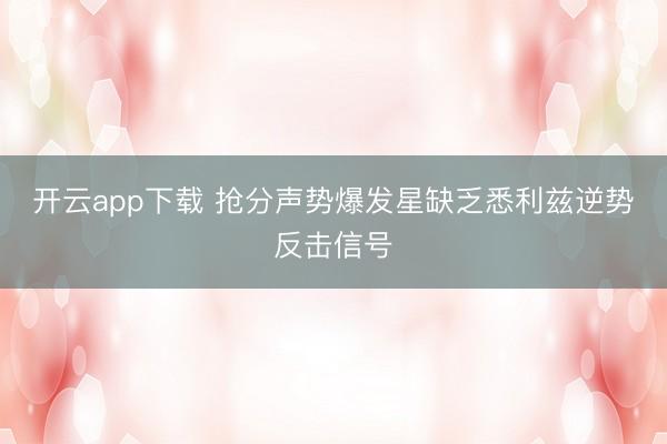 开云app下载 抢分声势爆发星缺乏悉利兹逆势反击信号