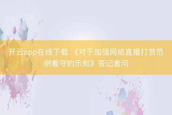 开云app在线下载 《对于加强网络直播打赏范例看守的示知》答记者问