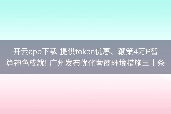 开云app下载 提供token优惠、鞭策4万P智算神色成就! 广州发布优化营商环境措施三十条