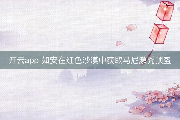 开云app 如安在红色沙漠中获取马尼激秃顶盔