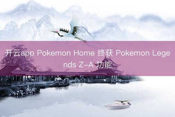 开云app Pokemon Home 终获 Pokemon Legends Z-A 功能