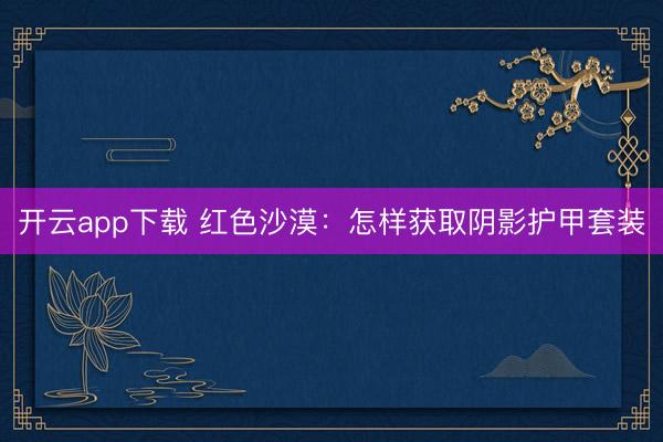 开云app下载 红色沙漠：怎样获取阴影护甲套装