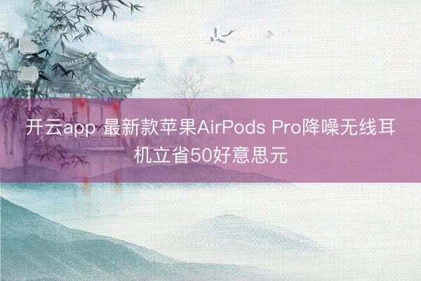 开云app 最新款苹果AirPods Pro降噪无线耳机立省50好意思元