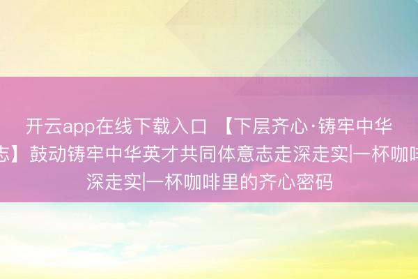 开云app在线下载入口 【下层齐心·铸牢中华英才共同体意志】鼓动铸牢中华英才共同体意志走深走实|一杯咖啡里的齐心密码