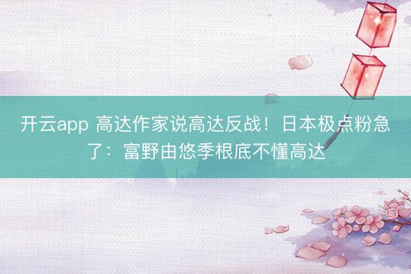 开云app 高达作家说高达反战！日本极点粉急了：富野由悠季根底不懂高达
