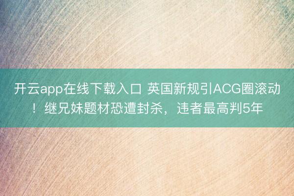 开云app在线下载入口 英国新规引ACG圈滚动！继兄妹题材恐遭封杀，违者最高判5年