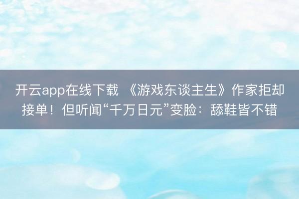 开云app在线下载 《游戏东谈主生》作家拒却接单！但听闻“千万日元”变脸：舔鞋皆不错