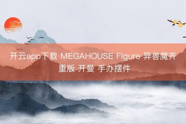 开云app下载 MEGAHOUSE Figure 异兽魔齐 重版 开曼 手办摆件