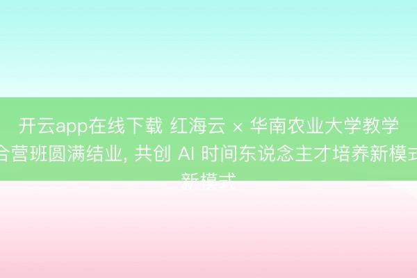 开云app在线下载 红海云 × 华南农业大学教学合营班圆满结业， 共创 AI 时间东说念主才培养新模式