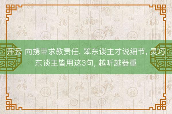 开云 向携带求教责任, 笨东谈主才说细节, 灵巧东谈主皆用这3句, 越听越器重