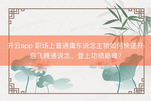 开云app 职场上普通庸东说念主物如何快速开启飞腾通说念、登上功绩巅峰?