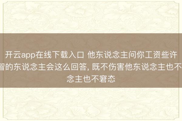 开云app在线下载入口 他东说念主问你工资些许， 理智的东说念主会这么回答， 既不伤害他东说念主也不窘态