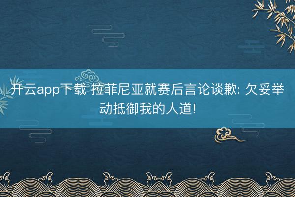 开云app下载 拉菲尼亚就赛后言论谈歉: 欠妥举动抵御我的人道!