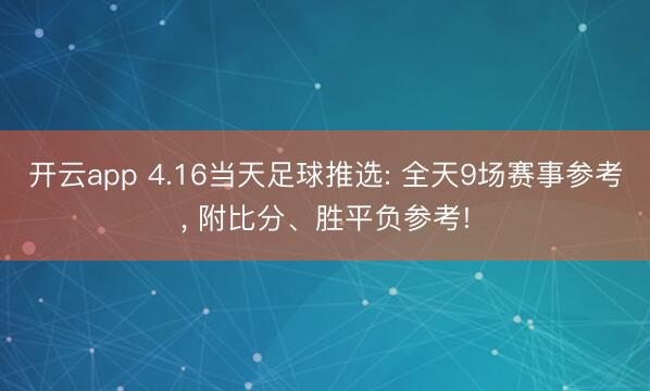 开云app 4.16当天足球推选: 全天9场赛事参考, 附比分、胜平负参考!