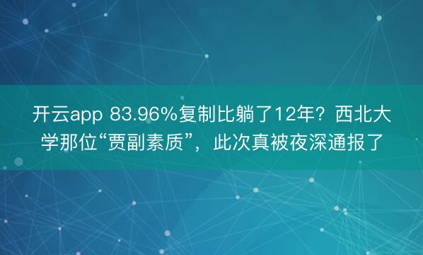 开云app 83.96%复制比躺了12年?西北大学那位“贾副素质”,此次真被夜深通报了