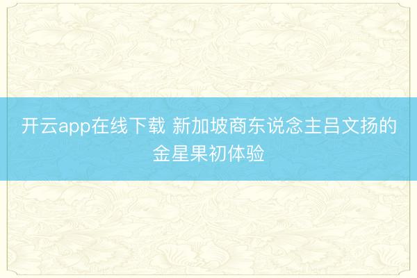 开云app在线下载 新加坡商东说念主吕文扬的金星果初体验