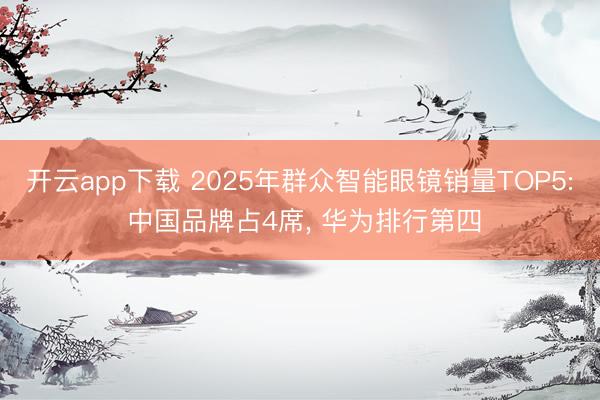 开云app下载 2025年群众智能眼镜销量TOP5: 中国品牌占4席， 华为排行第四