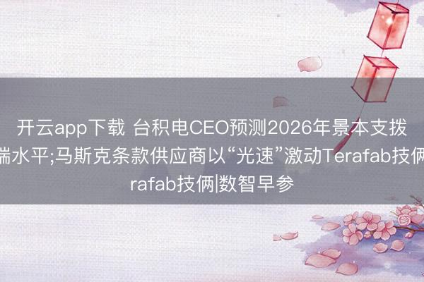 开云app下载 台积电CEO预测2026年景本支拨将接近尖端水平;马斯克条款供应商以“光速”激动Terafab技俩|数智早参