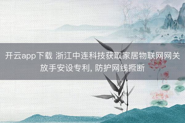 开云app下载 浙江中连科技获取家居物联网网关放手安设专利， 防护网线撅断