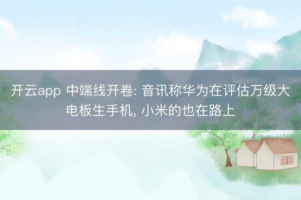 开云app 中端线开卷: 音讯称华为在评估万级大电板生手机， 小米的也在路上