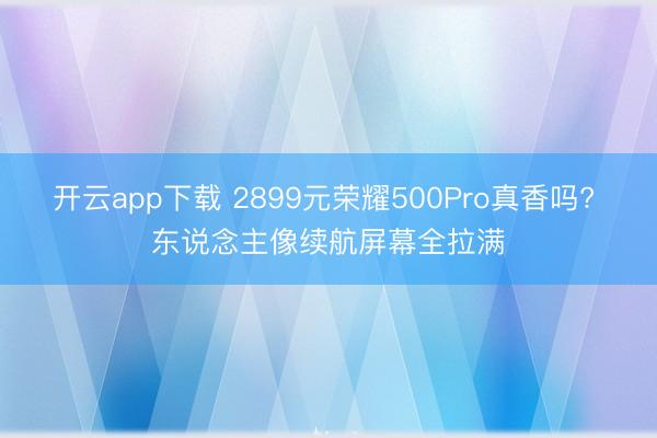 开云app下载 2899元荣耀500Pro真香吗? 东说念主像续航屏幕全拉满