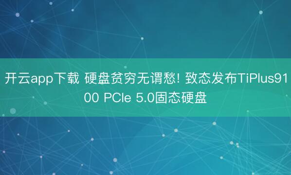 开云app下载 硬盘贫穷无谓愁! 致态发布TiPlus9100 PCIe 5.0固态硬盘