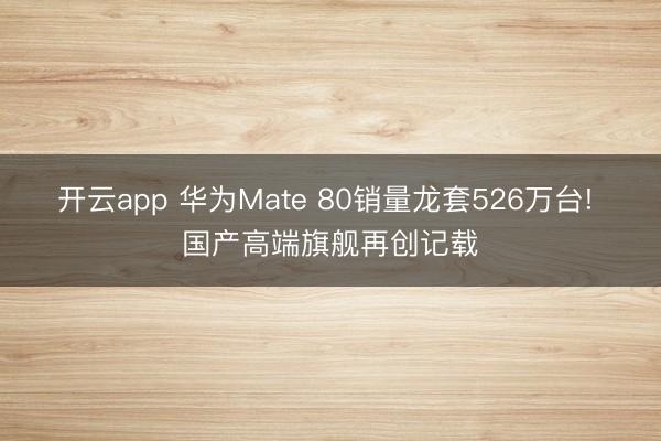 开云app 华为Mate 80销量龙套526万台! 国产高端旗舰再创记载
