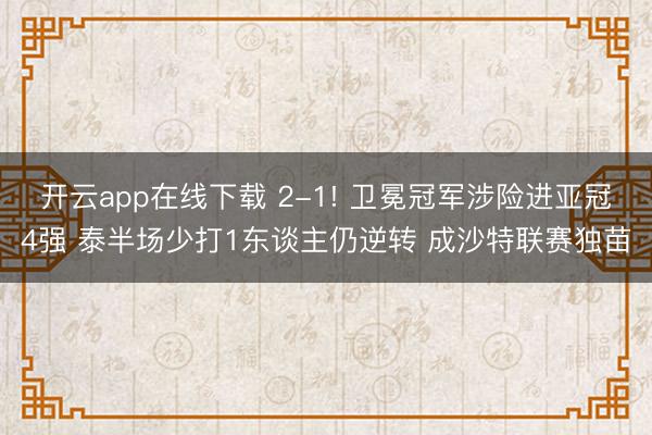 开云app在线下载 2-1! 卫冕冠军涉险进亚冠4强 泰半场少打1东谈主仍逆转 成沙特联赛独苗