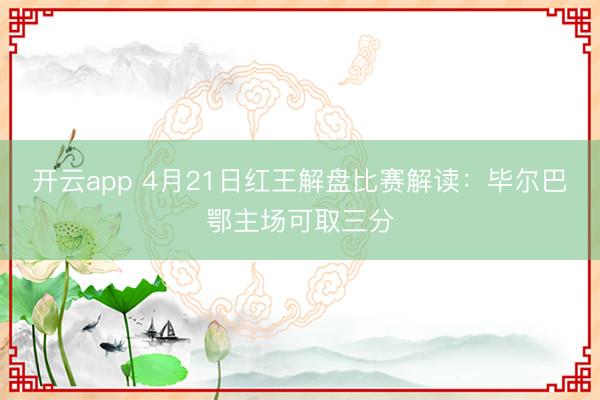开云app 4月21日红王解盘比赛解读：毕尔巴鄂主场可取三分