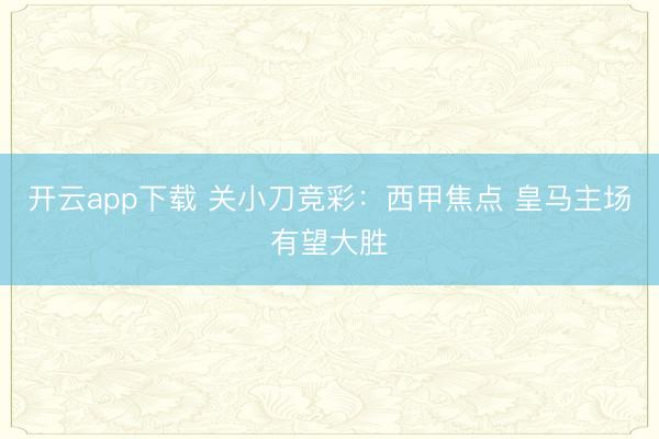开云app下载 关小刀竞彩：西甲焦点 皇马主场有望大胜