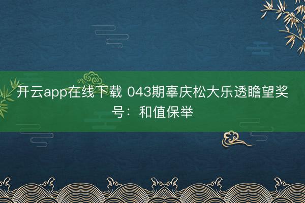 开云app在线下载 043期辜庆松大乐透瞻望奖号：和值保举