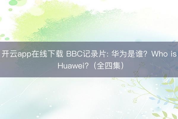 开云app在线下载 BBC记录片: 华为是谁？Who is Huawei?（全四集）