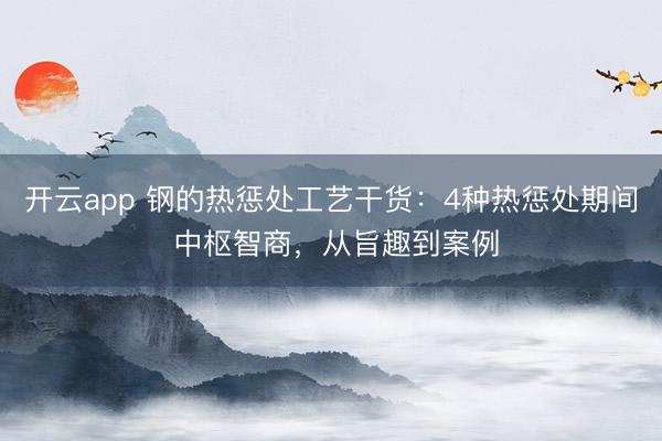 开云app 钢的热惩处工艺干货：4种热惩处期间 中枢智商，从旨趣到案例